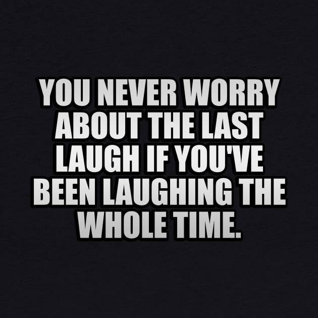 You never worry about the last laugh if you've been laughing the whole time by It'sMyTime
